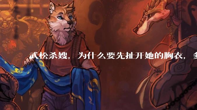 武松杀嫂，为什么要先扯开她的胸衣，多此一举还是另有深意？