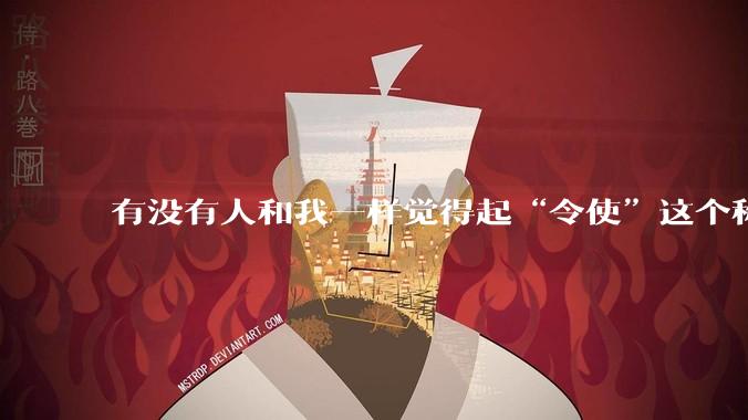 有没有人和我一样觉得起“令使”这个称呼的人是个天才，一听就高大尚特别中二?