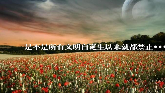 是不是所有文明自诞生以来就都禁止***？为什么？