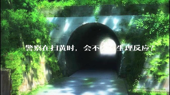 警察在扫黄时，会不会有生理反应？