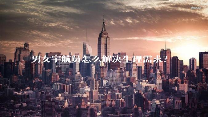 男女宇航员怎么解决生理需求？