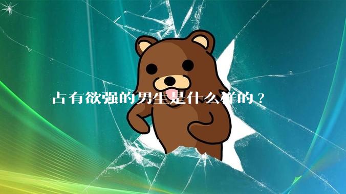 占有欲强的男生是什么样的?