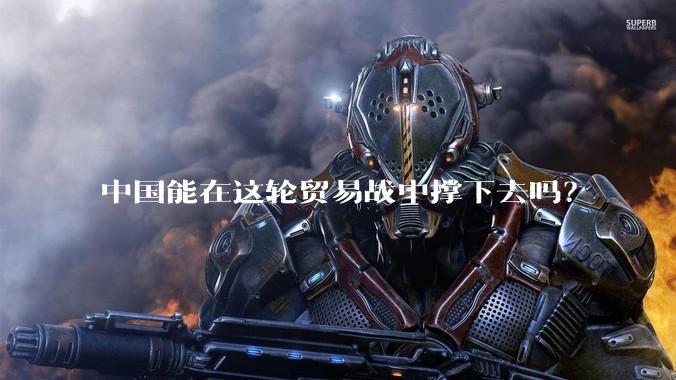 中国能在这轮贸易战中撑下去吗？