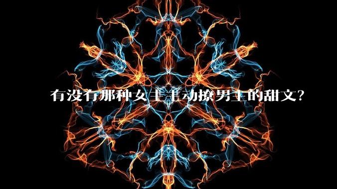 有没有那种女主主动撩男主的甜文？