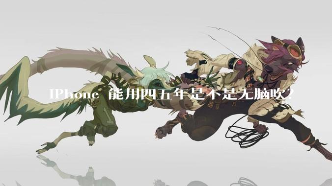 iPhone 能用四五年是不是无脑吹？