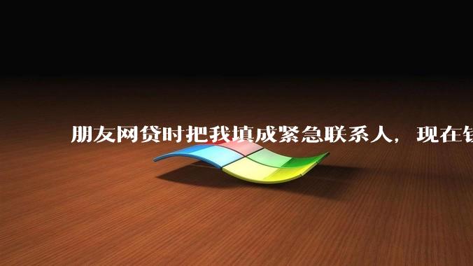 朋友网贷时把我填成紧急联系人，现在钱还不上，催收天天给我打电话该怎么办？