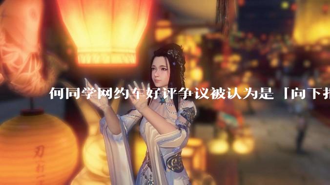 何同学网约车好评争议被认为是「向下拒绝」，是这样吗？这个***争议的本质是什么？