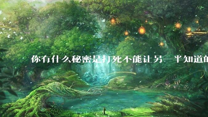你有什么秘密是打死不能让另一半知道的？