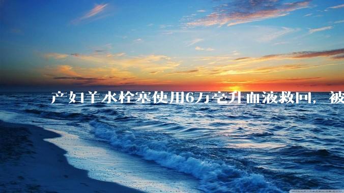 产妇羊水栓塞使用6万毫升血液救回，被部分人口吧吧友质疑是“大小姐”。普通人可以使用6万毫升血液吗？