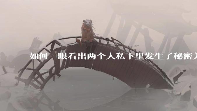 如何一眼看出两个人私下里发生了秘密关系？