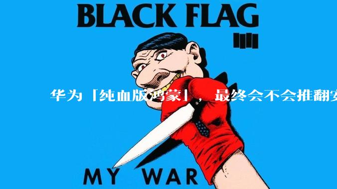 华为「纯血版鸿蒙」，最终会不会推翻安卓系统？