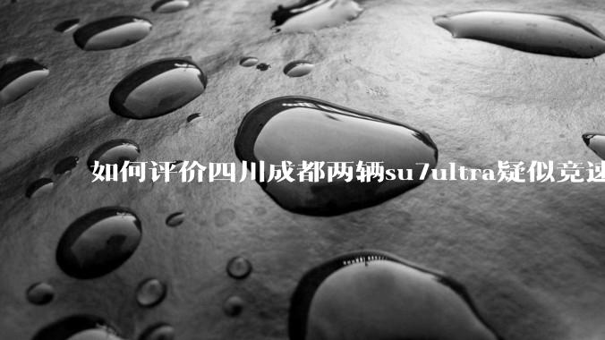 如何评价四川成都两辆su7ultra疑似竞速，导致严重事故？