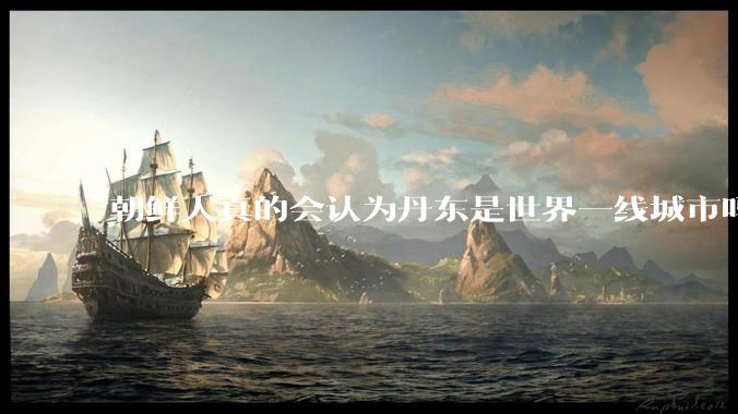 朝鲜人真的会认为丹东是世界一线城市吗？