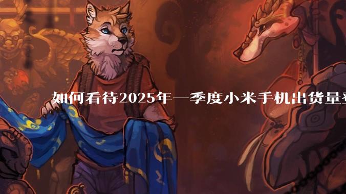 如何看待2025年一季度小米手机出货量登顶中国第一？