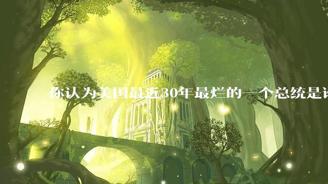 你认为美国最近30年最烂的一个总统是谁？
