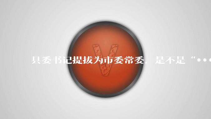 县委书记提拔为市委常委，是不是“***暗降”？