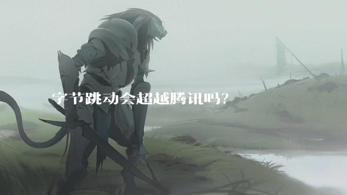 字节跳动会超越腾讯吗？
