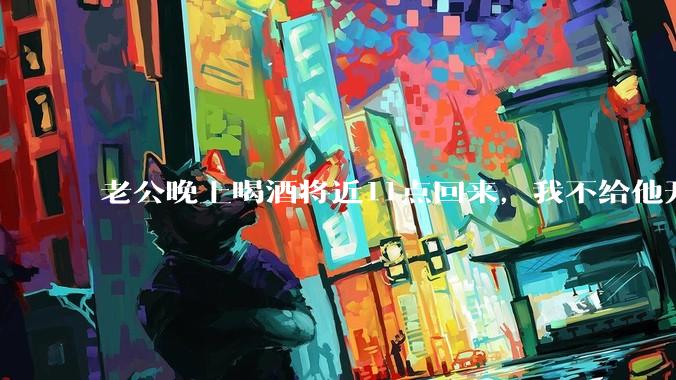 老公晚上喝酒将近11点回来，我不给他开门，对不对？