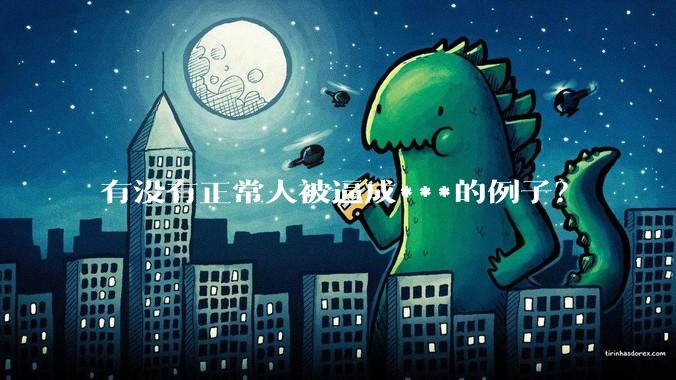 有没有正常人被逼成***的例子？